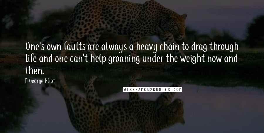 George Eliot Quotes: One's own faults are always a heavy chain to drag through life and one can't help groaning under the weight now and then.