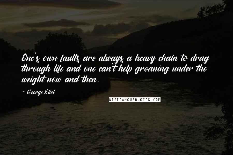 George Eliot Quotes: One's own faults are always a heavy chain to drag through life and one can't help groaning under the weight now and then.