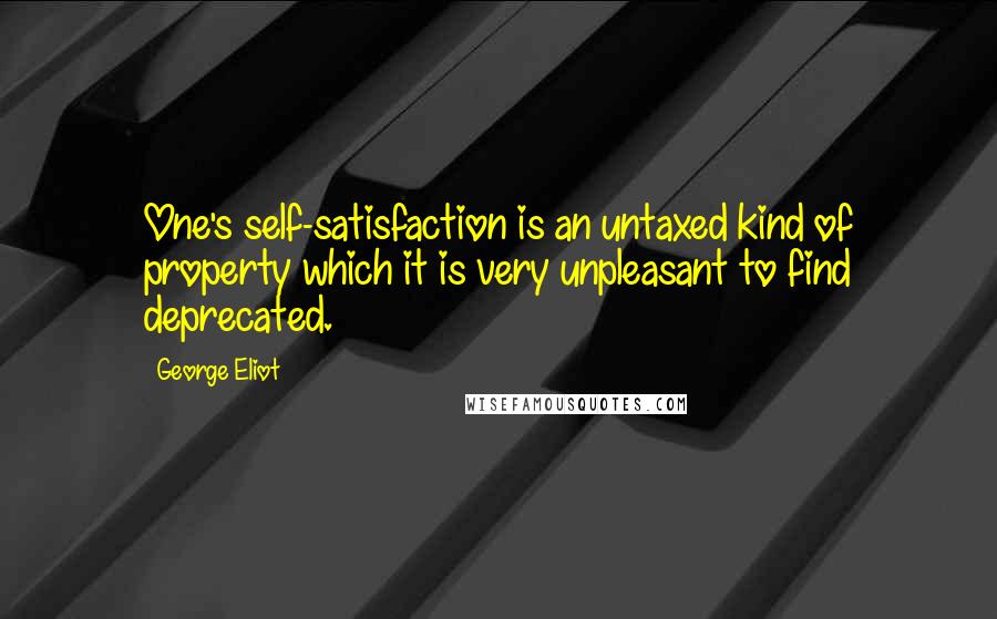 George Eliot Quotes: One's self-satisfaction is an untaxed kind of property which it is very unpleasant to find deprecated.