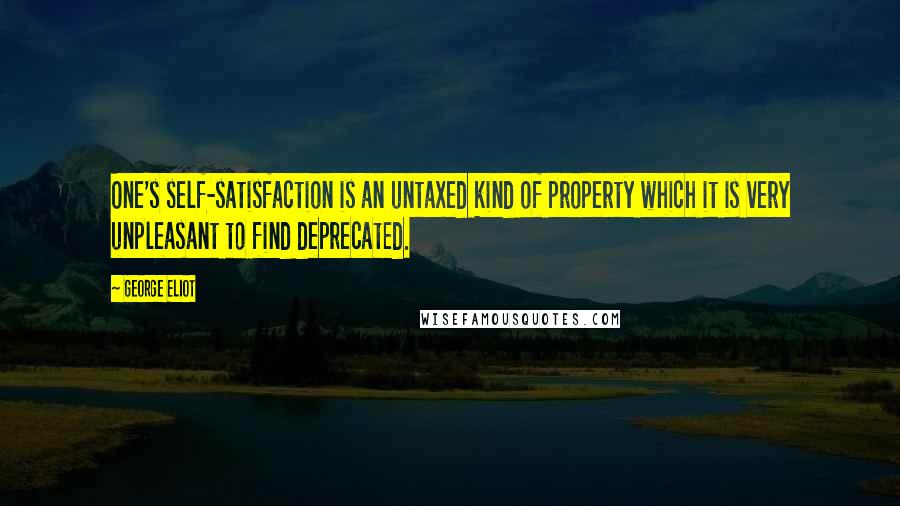 George Eliot Quotes: One's self-satisfaction is an untaxed kind of property which it is very unpleasant to find deprecated.