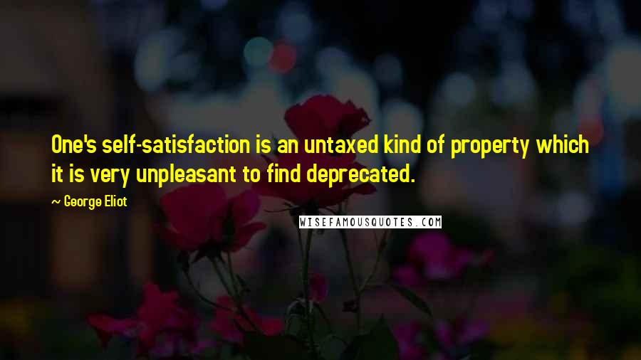 George Eliot Quotes: One's self-satisfaction is an untaxed kind of property which it is very unpleasant to find deprecated.