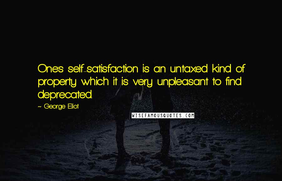 George Eliot Quotes: One's self-satisfaction is an untaxed kind of property which it is very unpleasant to find deprecated.