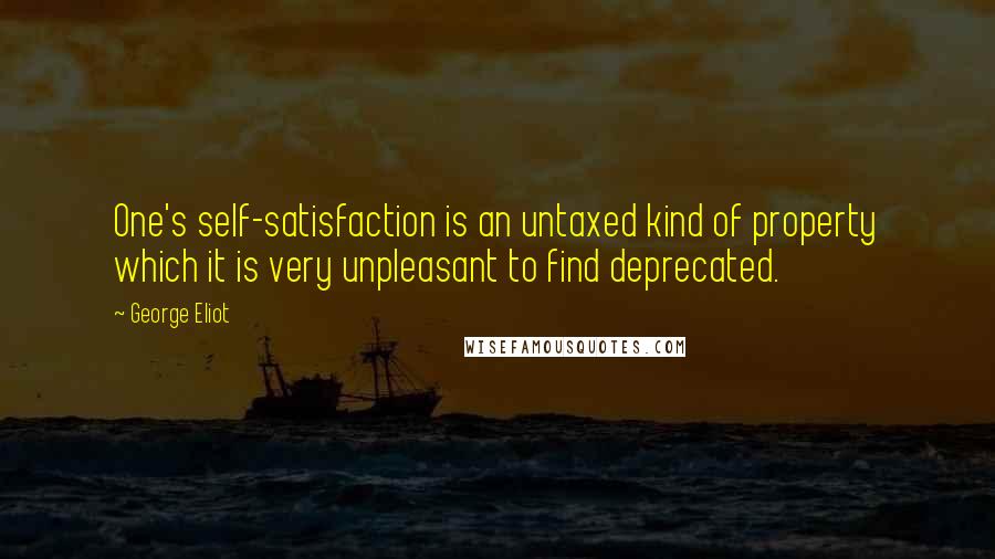 George Eliot Quotes: One's self-satisfaction is an untaxed kind of property which it is very unpleasant to find deprecated.