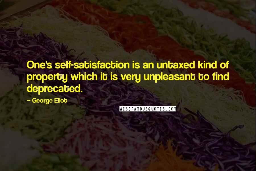 George Eliot Quotes: One's self-satisfaction is an untaxed kind of property which it is very unpleasant to find deprecated.