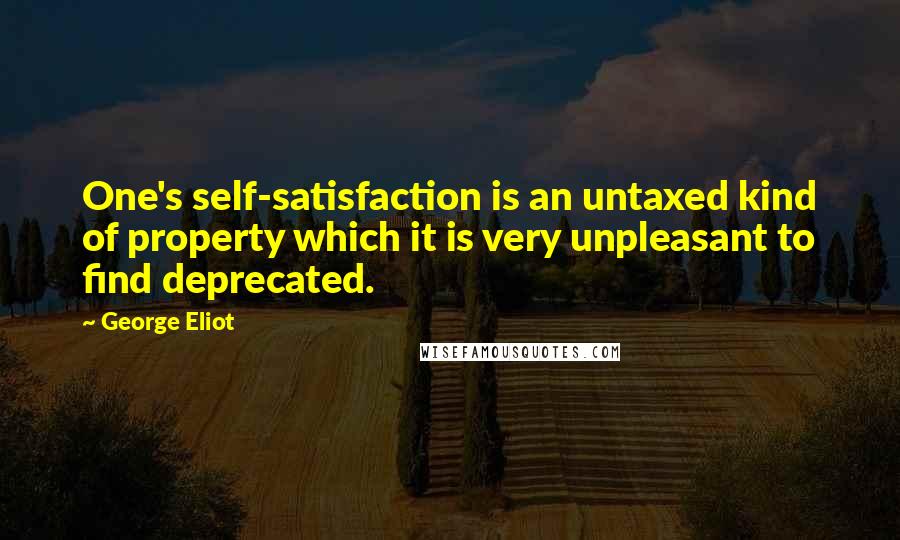 George Eliot Quotes: One's self-satisfaction is an untaxed kind of property which it is very unpleasant to find deprecated.