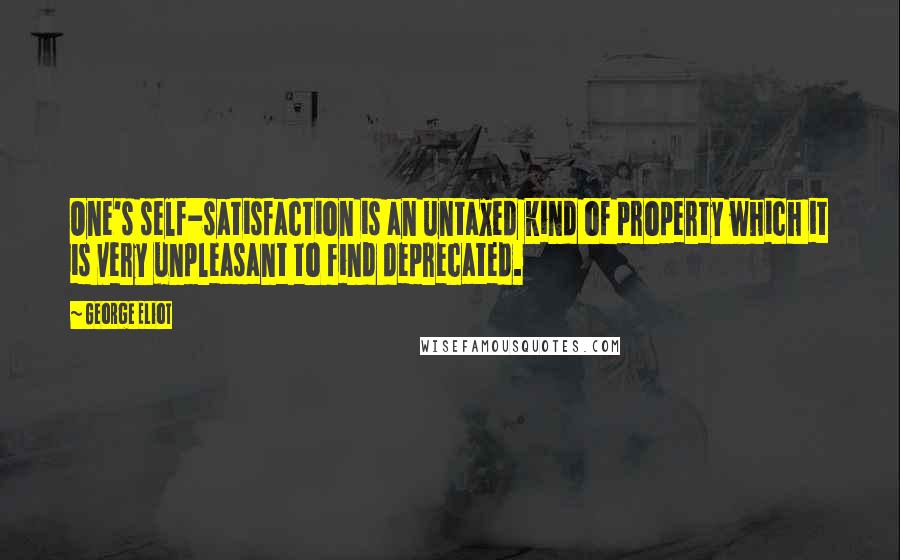 George Eliot Quotes: One's self-satisfaction is an untaxed kind of property which it is very unpleasant to find deprecated.