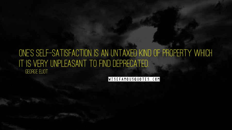 George Eliot Quotes: One's self-satisfaction is an untaxed kind of property which it is very unpleasant to find deprecated.