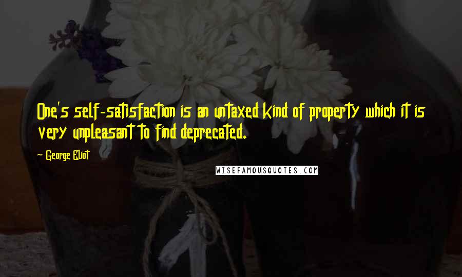 George Eliot Quotes: One's self-satisfaction is an untaxed kind of property which it is very unpleasant to find deprecated.