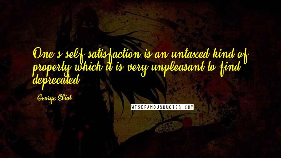 George Eliot Quotes: One's self-satisfaction is an untaxed kind of property which it is very unpleasant to find deprecated.