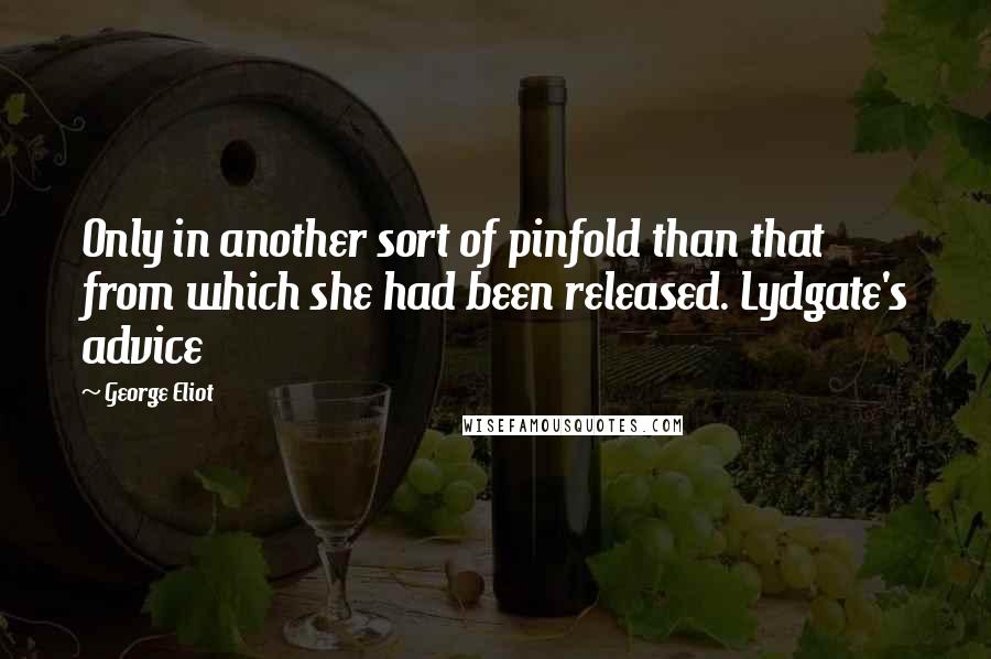 George Eliot Quotes: Only in another sort of pinfold than that from which she had been released. Lydgate's advice