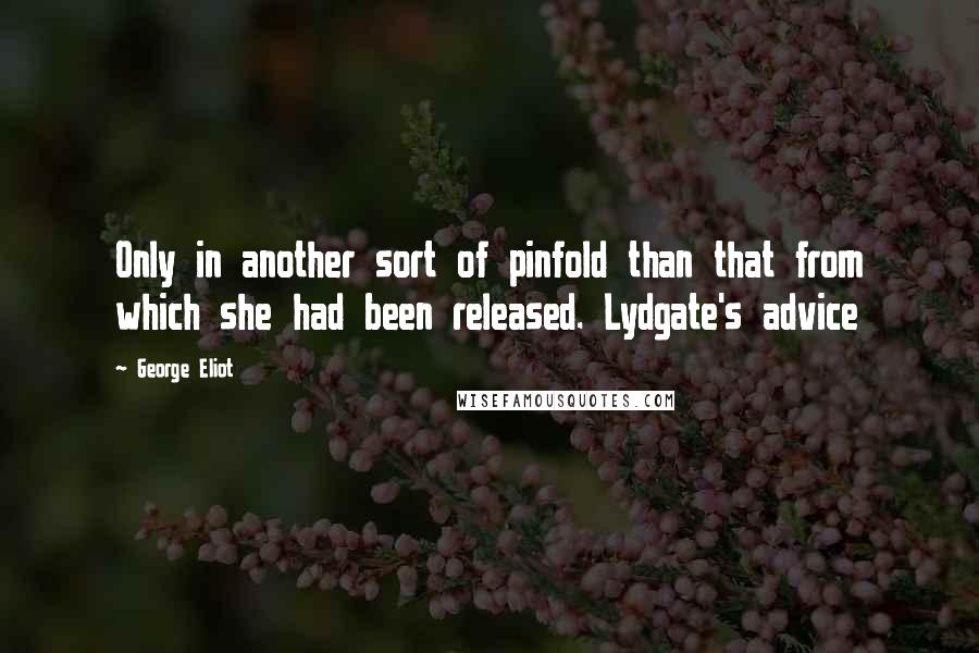 George Eliot Quotes: Only in another sort of pinfold than that from which she had been released. Lydgate's advice