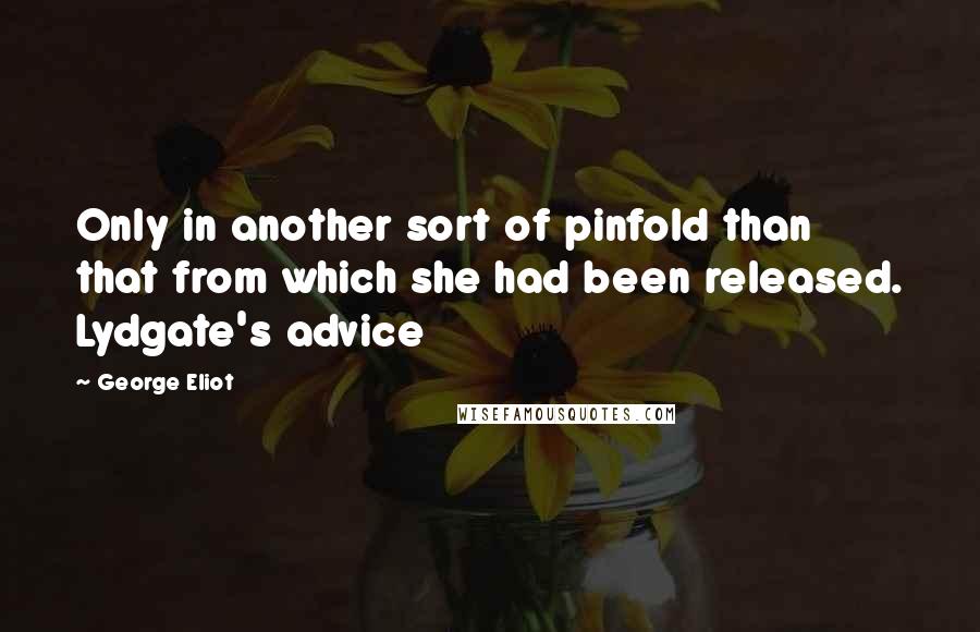 George Eliot Quotes: Only in another sort of pinfold than that from which she had been released. Lydgate's advice