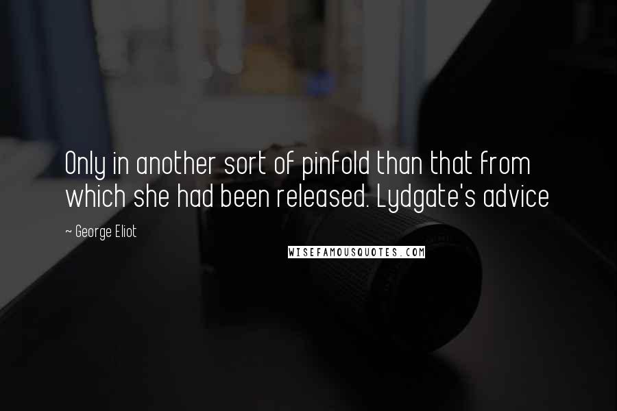 George Eliot Quotes: Only in another sort of pinfold than that from which she had been released. Lydgate's advice