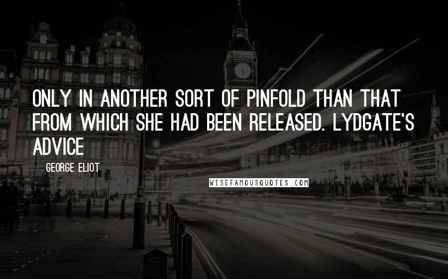 George Eliot Quotes: Only in another sort of pinfold than that from which she had been released. Lydgate's advice