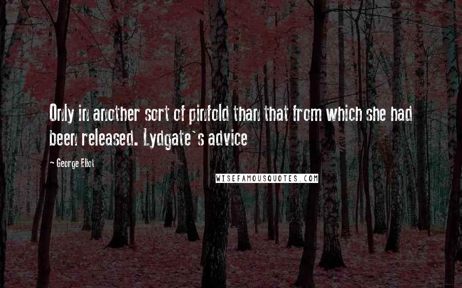 George Eliot Quotes: Only in another sort of pinfold than that from which she had been released. Lydgate's advice