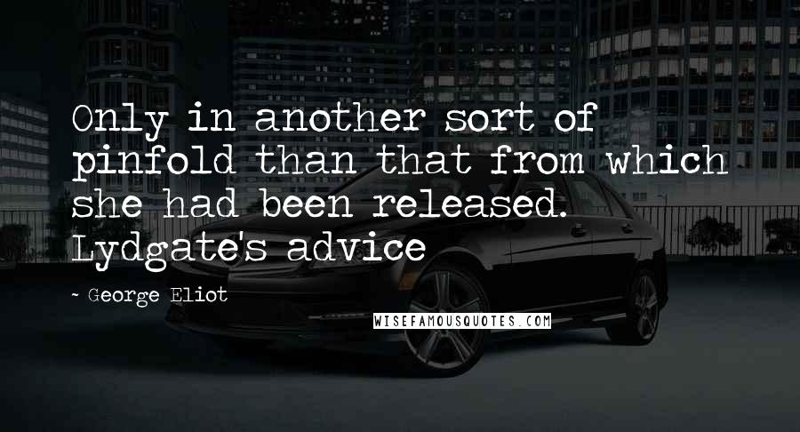 George Eliot Quotes: Only in another sort of pinfold than that from which she had been released. Lydgate's advice