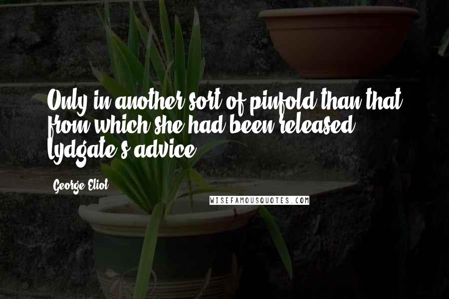 George Eliot Quotes: Only in another sort of pinfold than that from which she had been released. Lydgate's advice