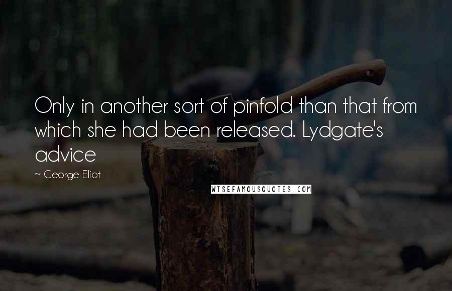 George Eliot Quotes: Only in another sort of pinfold than that from which she had been released. Lydgate's advice