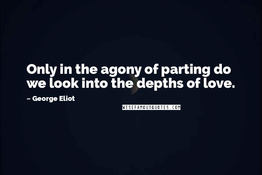 George Eliot Quotes: Only in the agony of parting do we look into the depths of love.