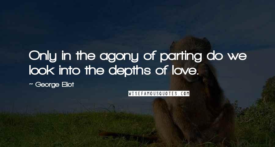 George Eliot Quotes: Only in the agony of parting do we look into the depths of love.