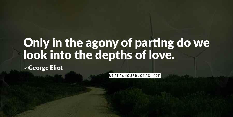 George Eliot Quotes: Only in the agony of parting do we look into the depths of love.