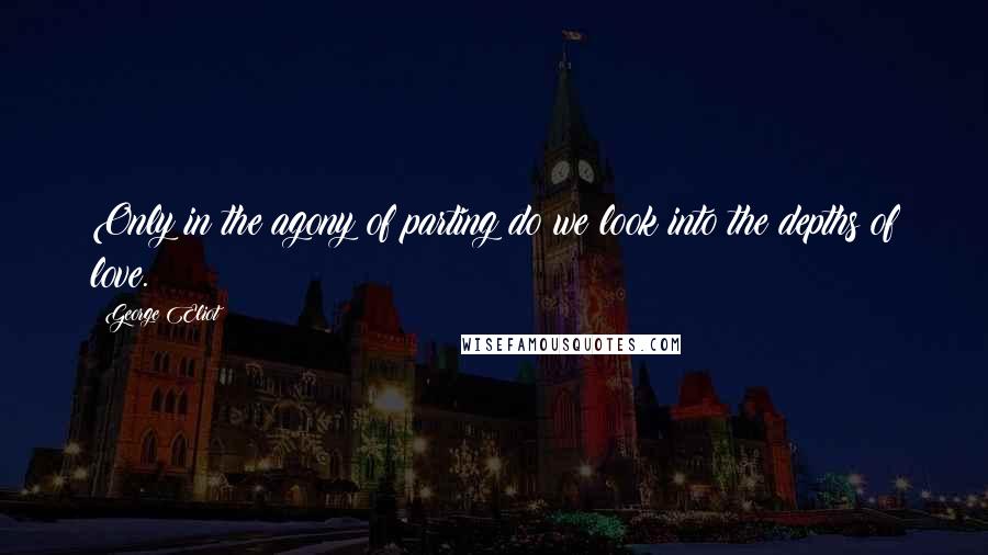 George Eliot Quotes: Only in the agony of parting do we look into the depths of love.