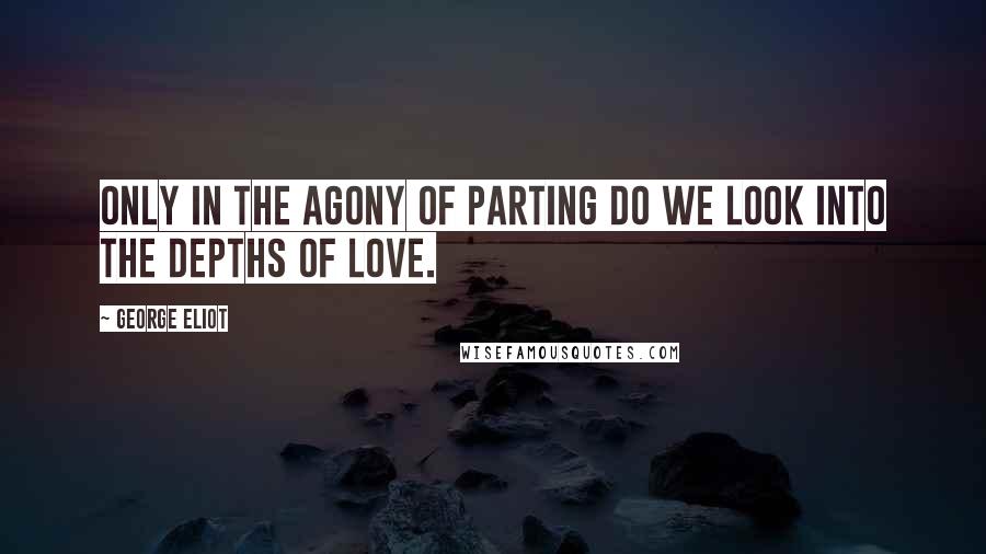 George Eliot Quotes: Only in the agony of parting do we look into the depths of love.