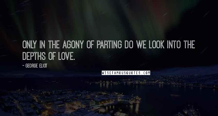 George Eliot Quotes: Only in the agony of parting do we look into the depths of love.