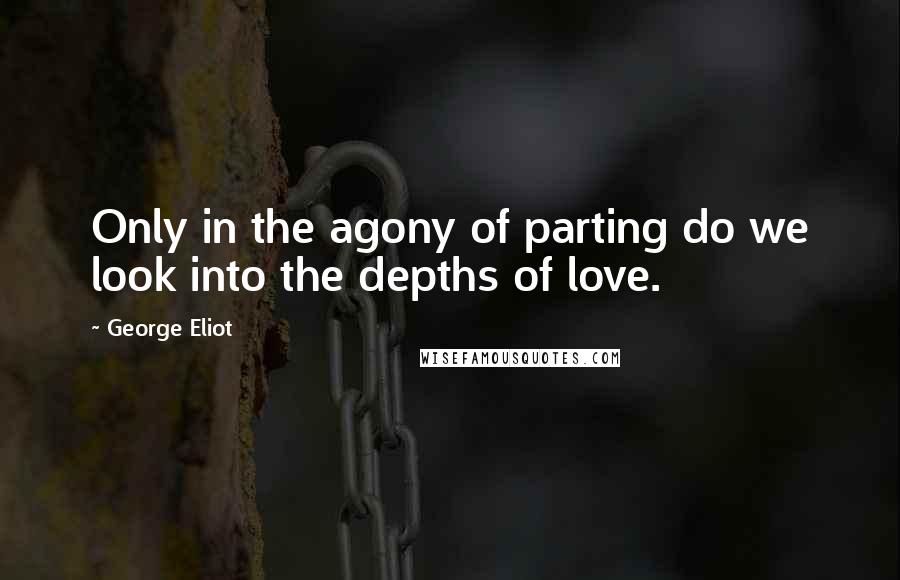 George Eliot Quotes: Only in the agony of parting do we look into the depths of love.