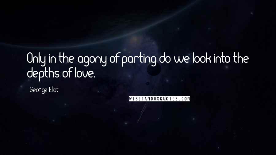 George Eliot Quotes: Only in the agony of parting do we look into the depths of love.