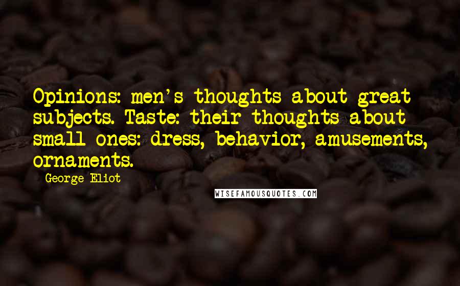 George Eliot Quotes: Opinions: men's thoughts about great subjects. Taste: their thoughts about small ones: dress, behavior, amusements, ornaments.