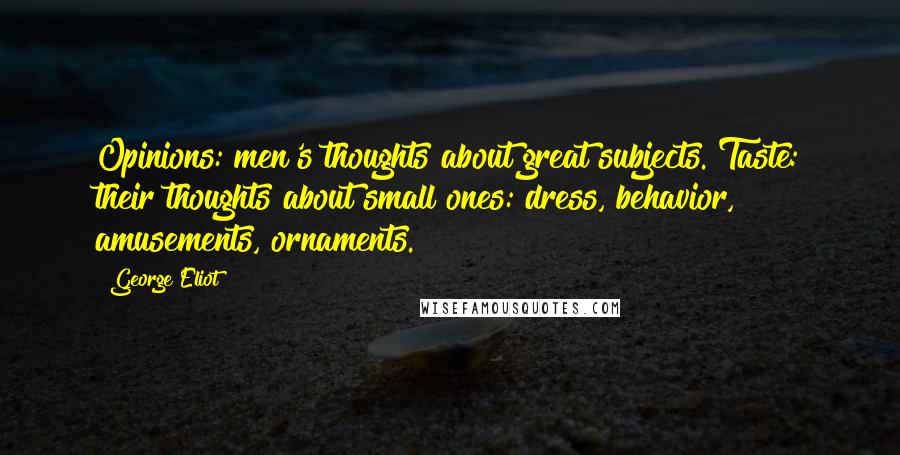 George Eliot Quotes: Opinions: men's thoughts about great subjects. Taste: their thoughts about small ones: dress, behavior, amusements, ornaments.