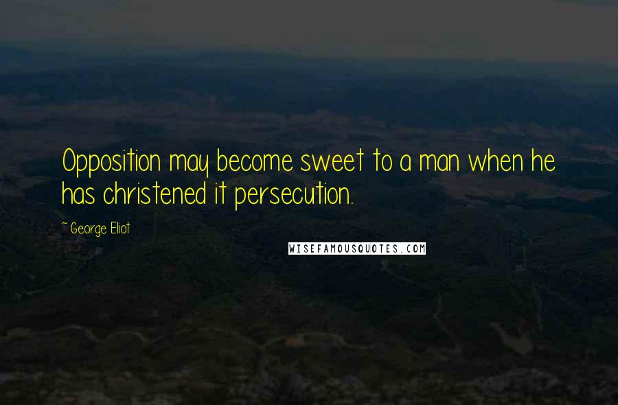 George Eliot Quotes: Opposition may become sweet to a man when he has christened it persecution.