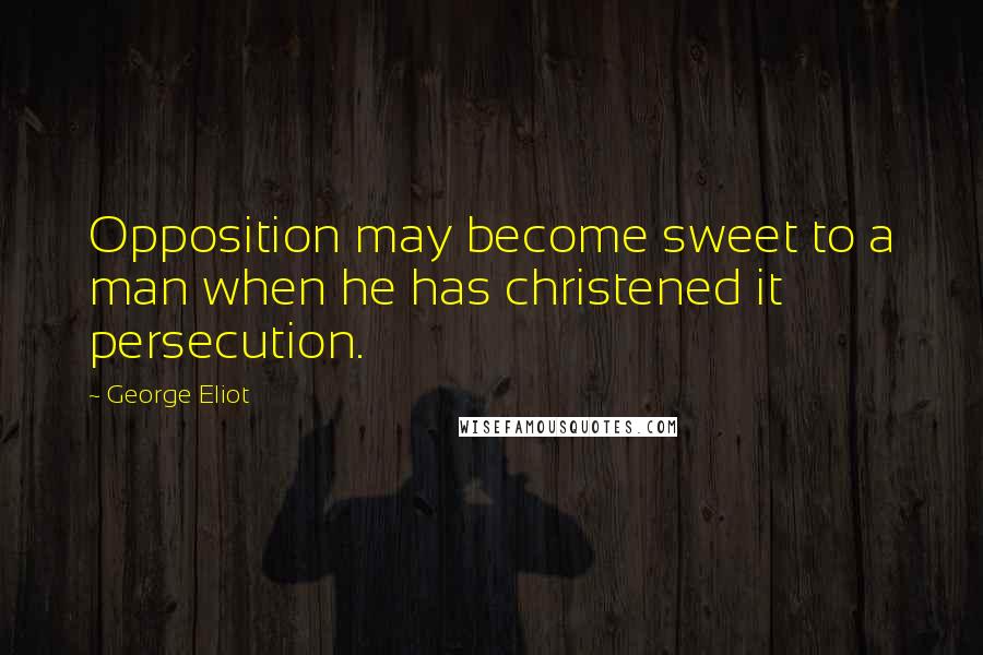 George Eliot Quotes: Opposition may become sweet to a man when he has christened it persecution.