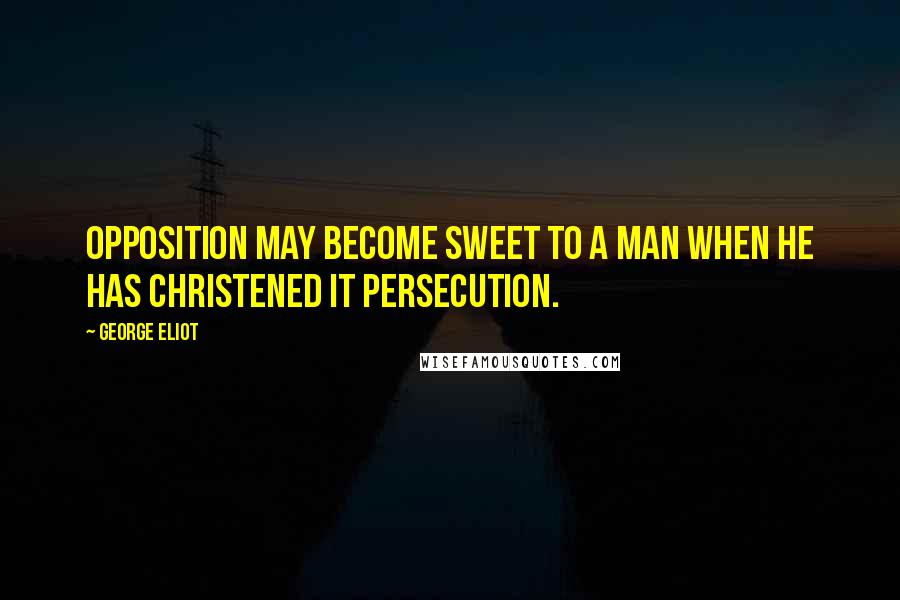 George Eliot Quotes: Opposition may become sweet to a man when he has christened it persecution.