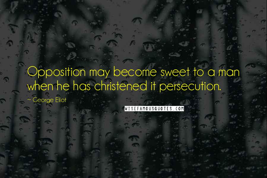 George Eliot Quotes: Opposition may become sweet to a man when he has christened it persecution.