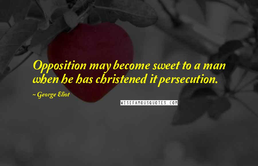 George Eliot Quotes: Opposition may become sweet to a man when he has christened it persecution.