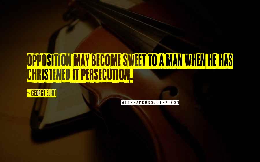 George Eliot Quotes: Opposition may become sweet to a man when he has christened it persecution.