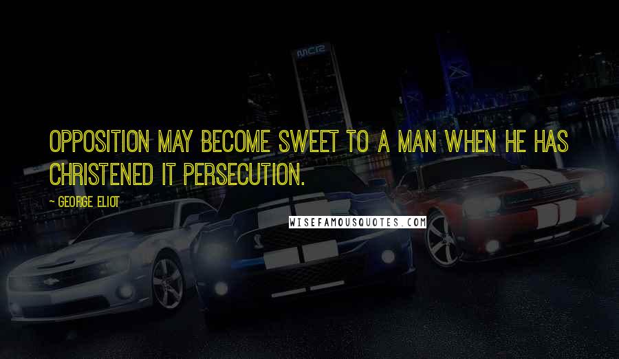 George Eliot Quotes: Opposition may become sweet to a man when he has christened it persecution.