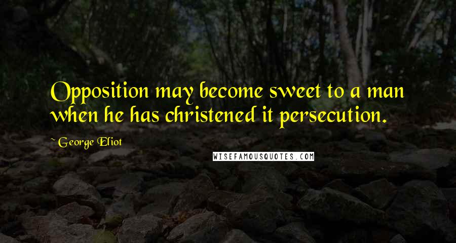 George Eliot Quotes: Opposition may become sweet to a man when he has christened it persecution.