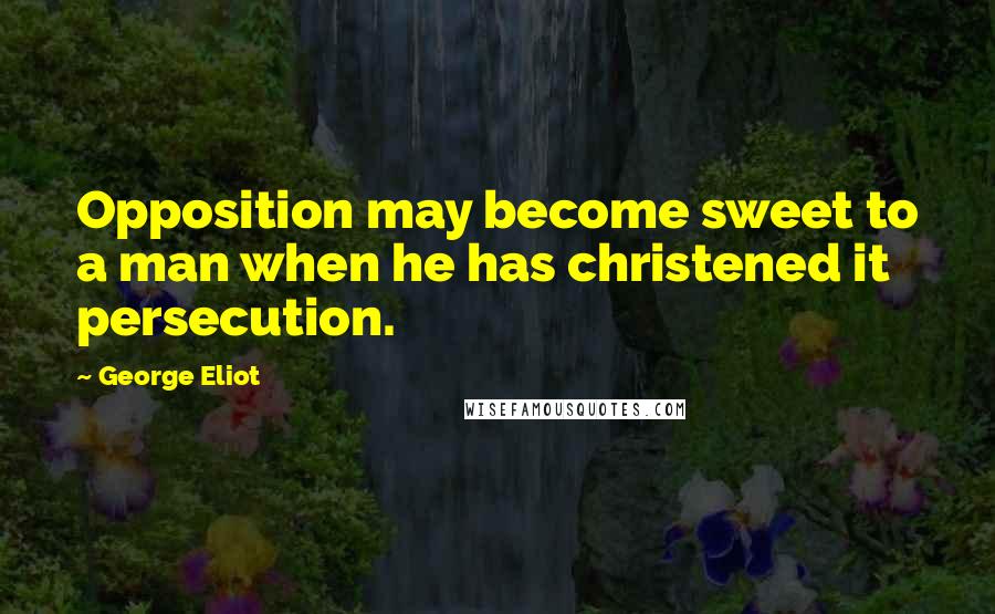 George Eliot Quotes: Opposition may become sweet to a man when he has christened it persecution.