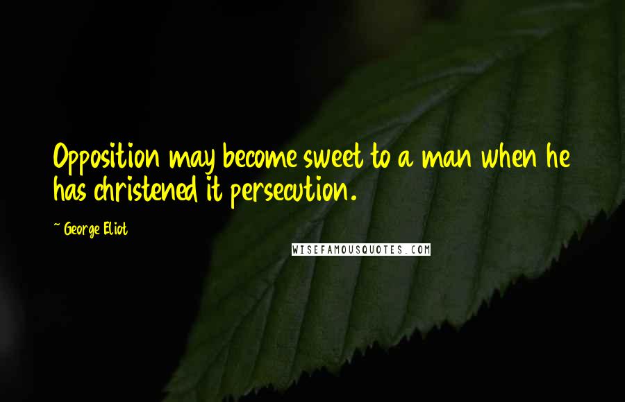 George Eliot Quotes: Opposition may become sweet to a man when he has christened it persecution.