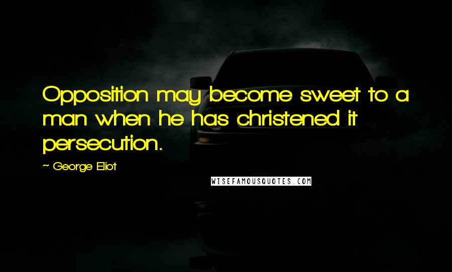 George Eliot Quotes: Opposition may become sweet to a man when he has christened it persecution.