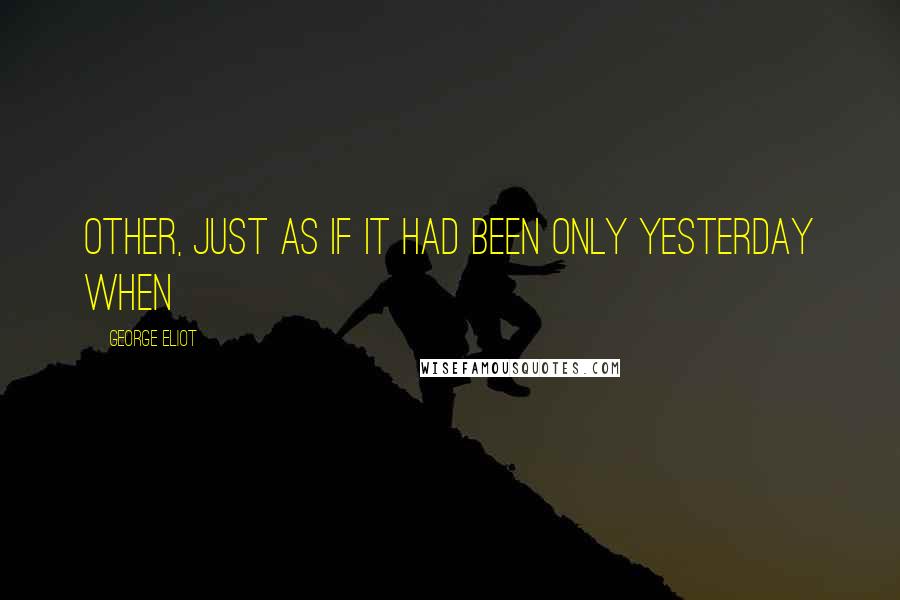 George Eliot Quotes: Other, just as if it had been only yesterday when