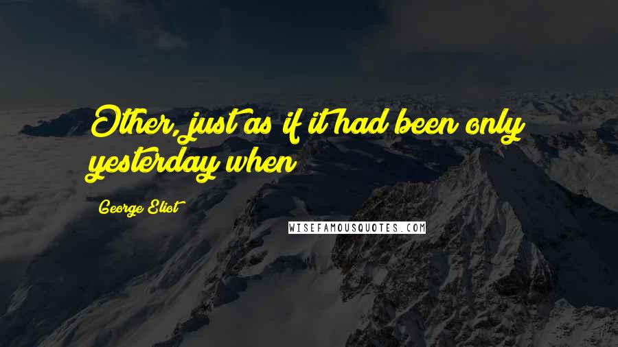 George Eliot Quotes: Other, just as if it had been only yesterday when