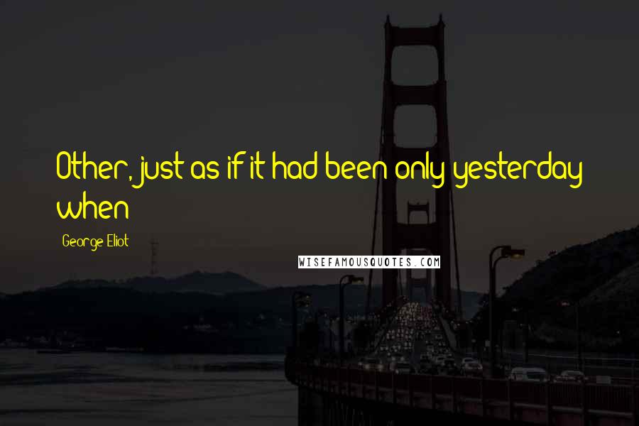 George Eliot Quotes: Other, just as if it had been only yesterday when