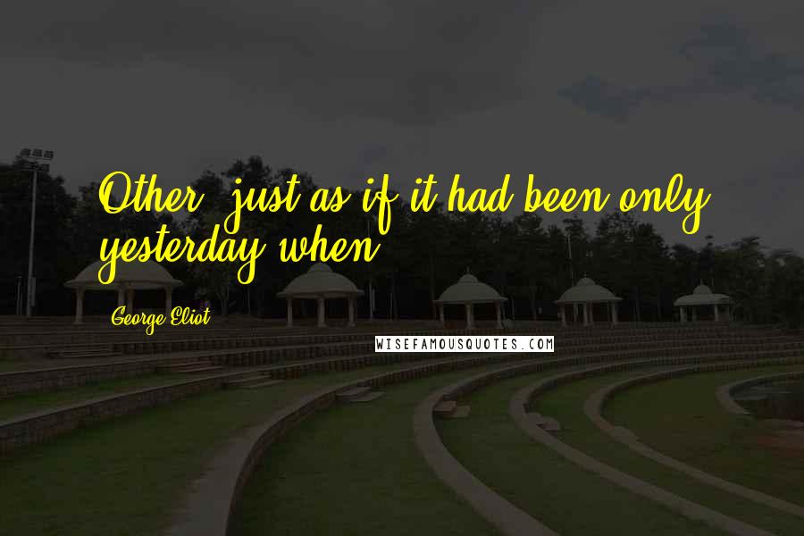 George Eliot Quotes: Other, just as if it had been only yesterday when