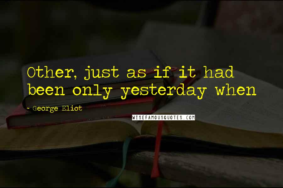 George Eliot Quotes: Other, just as if it had been only yesterday when