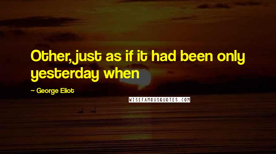 George Eliot Quotes: Other, just as if it had been only yesterday when