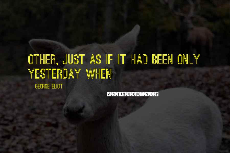 George Eliot Quotes: Other, just as if it had been only yesterday when